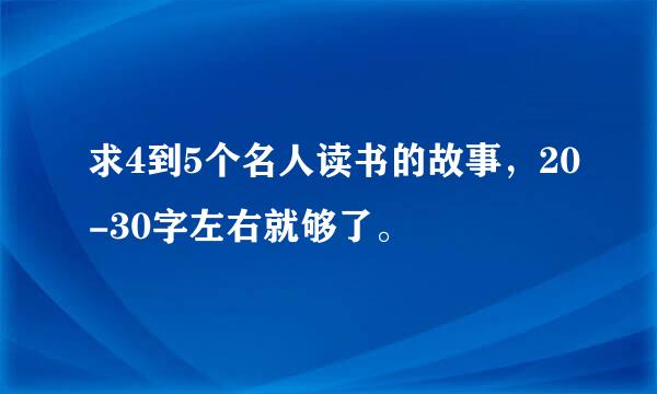 求4到5个名人读书的故事，20-30字左右就够了。