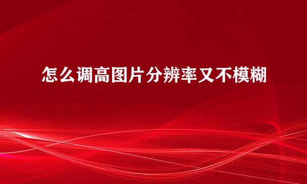 怎么调高图片分辨率又不模糊