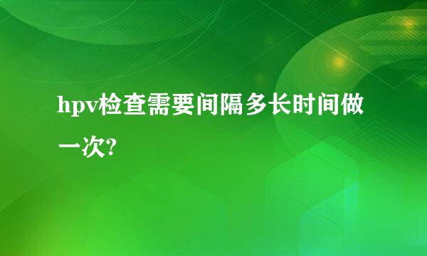 hpv检查需要间隔多长时间做一次?