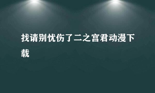 找请别忧伤了二之宫君动漫下载