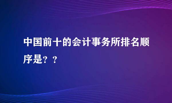 中国前十的会计事务所排名顺序是？？