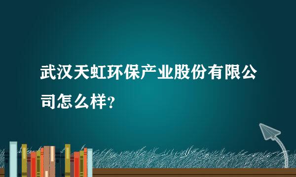 武汉天虹环保产业股份有限公司怎么样？