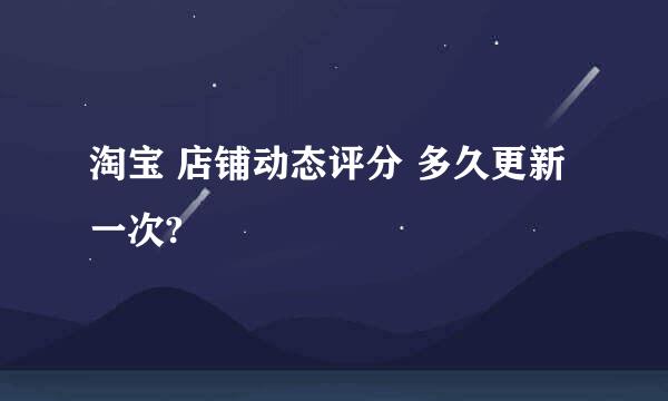 淘宝 店铺动态评分 多久更新一次?