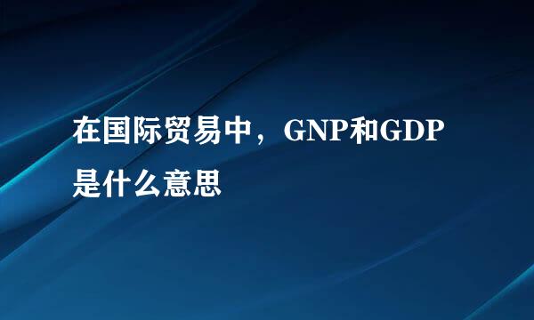 在国际贸易中，GNP和GDP是什么意思