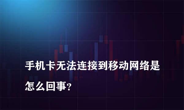 
手机卡无法连接到移动网络是怎么回事？
