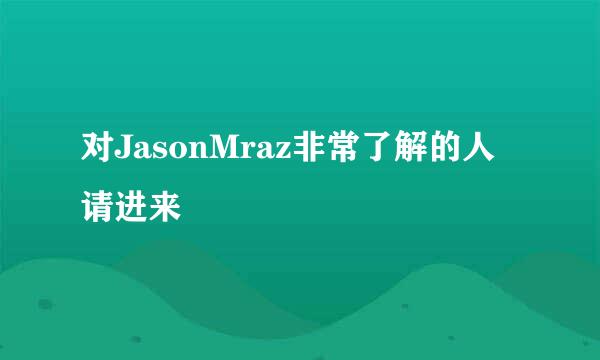 对JasonMraz非常了解的人请进来