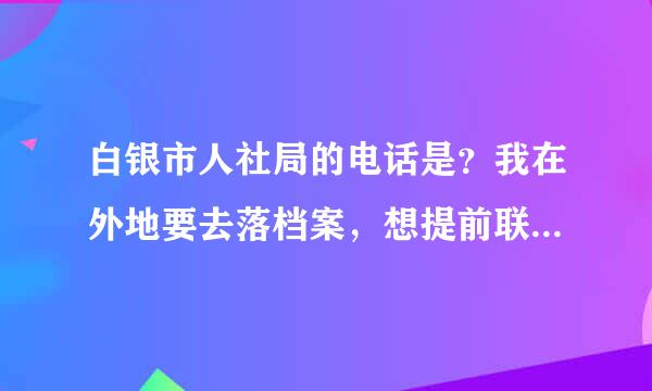 白银市人社局的电话是？我在外地要去落档案，想提前联系好。谢谢