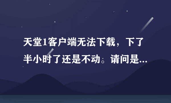 天堂1客户端无法下载，下了半小时了还是不动。请问是什么回事?