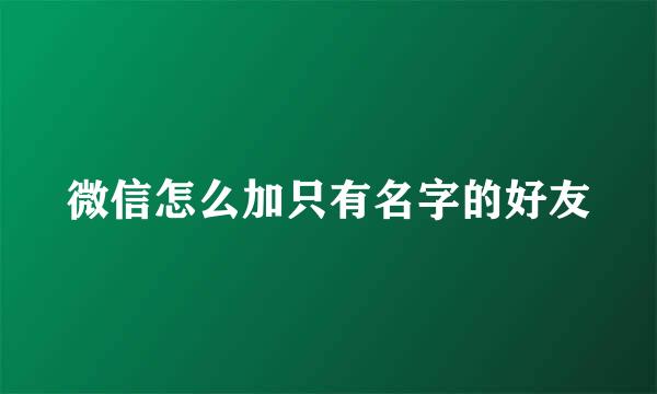 微信怎么加只有名字的好友