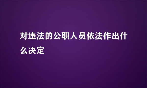 对违法的公职人员依法作出什么决定