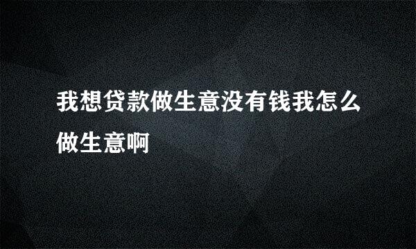 我想贷款做生意没有钱我怎么做生意啊