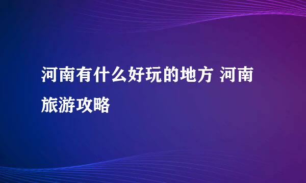 河南有什么好玩的地方 河南旅游攻略