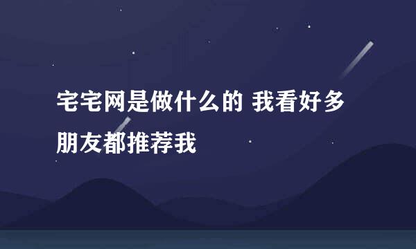 宅宅网是做什么的 我看好多朋友都推荐我