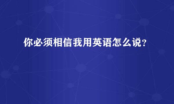 你必须相信我用英语怎么说？