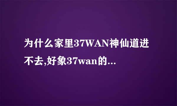 为什么家里37WAN神仙道进不去,好象37wan的所有网页都进不去！！网吧里去试了下都可以的