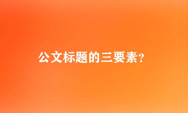 公文标题的三要素？