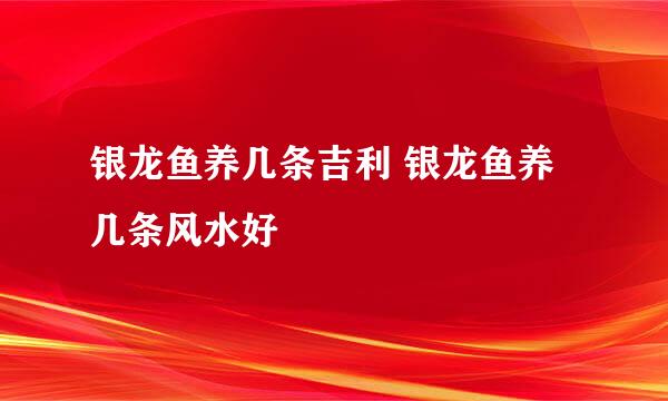 银龙鱼养几条吉利 银龙鱼养几条风水好