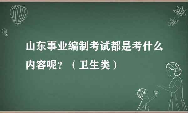 山东事业编制考试都是考什么内容呢？（卫生类）