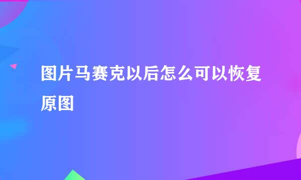 图片马赛克以后怎么可以恢复原图