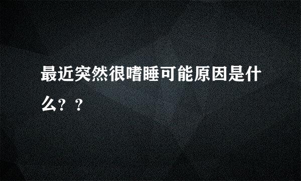 最近突然很嗜睡可能原因是什么？？