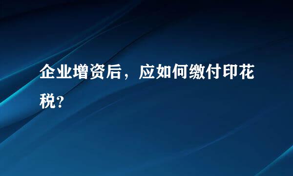 企业增资后，应如何缴付印花税？