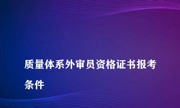 
质量体系外审员资格证书报考条件
