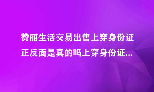 赞丽生活交易出售上穿身份证正反面是真的吗上穿身份证才能出售是真的吗？