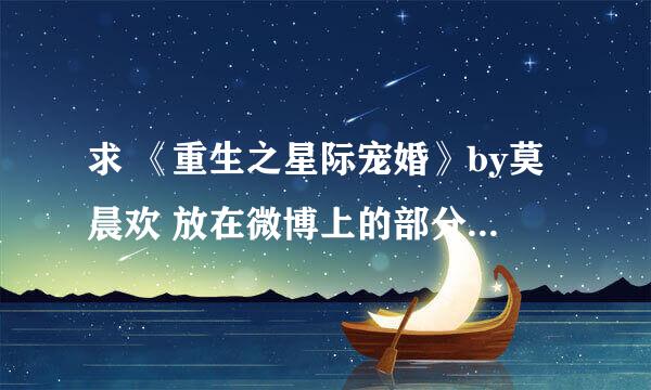 求 《重生之星际宠婚》by莫晨欢 放在微博上的部分.全文百度云油箱都可以