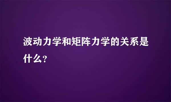 波动力学和矩阵力学的关系是什么？