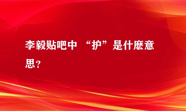 李毅贴吧中 “护”是什麽意思？