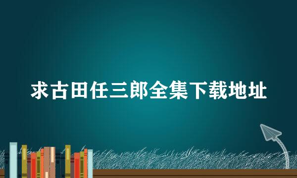 求古田任三郎全集下载地址