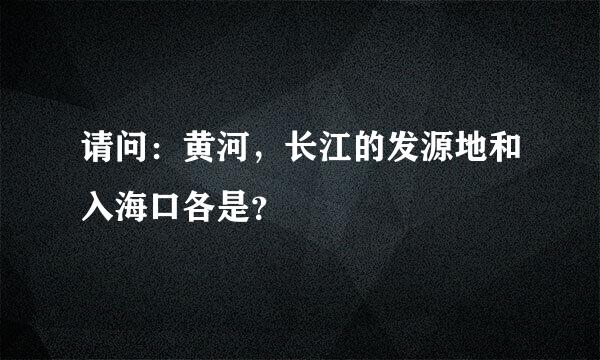 请问：黄河，长江的发源地和入海口各是？