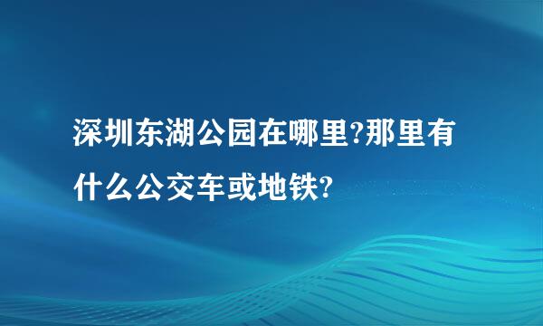 深圳东湖公园在哪里?那里有什么公交车或地铁?