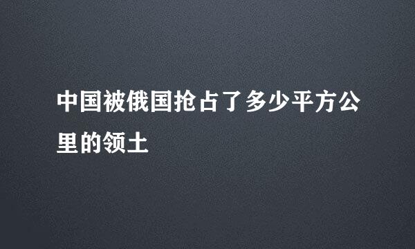 中国被俄国抢占了多少平方公里的领土