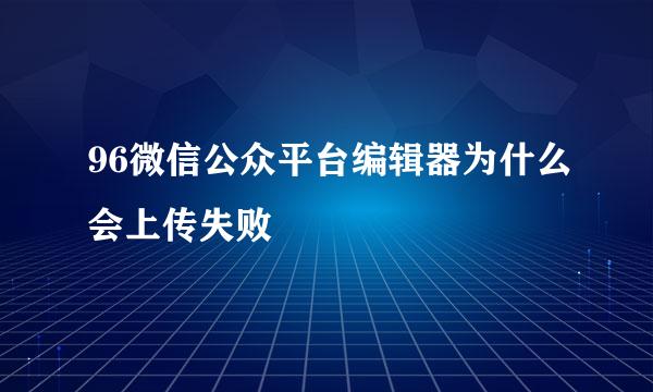 96微信公众平台编辑器为什么会上传失败