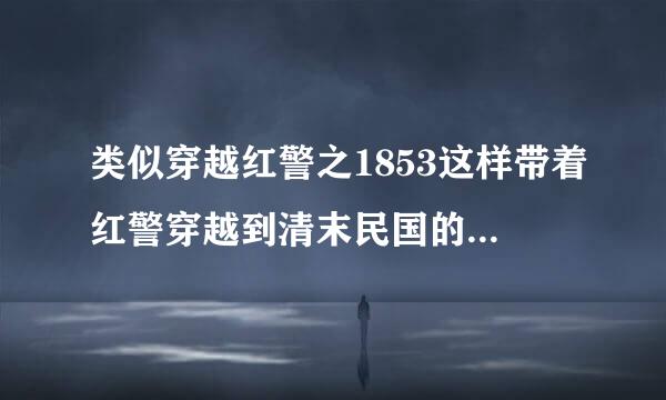 类似穿越红警之1853这样带着红警穿越到清末民国的小说，完本的！