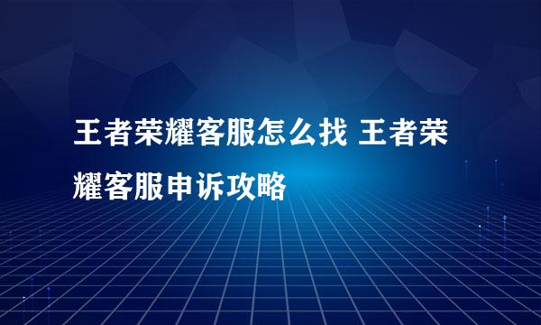 王者荣耀客服怎么找 王者荣耀客服申诉攻略