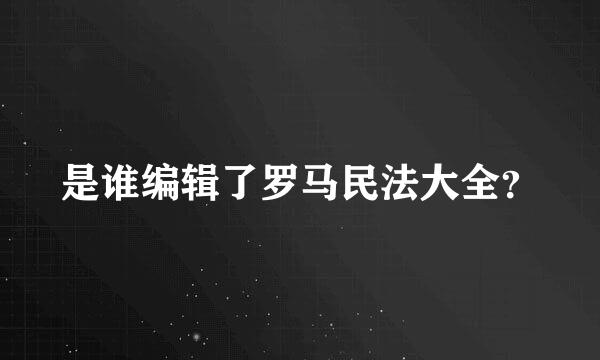 是谁编辑了罗马民法大全？