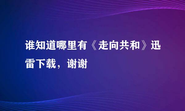 谁知道哪里有《走向共和》迅雷下载，谢谢