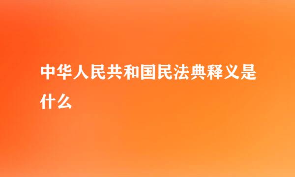 中华人民共和国民法典释义是什么