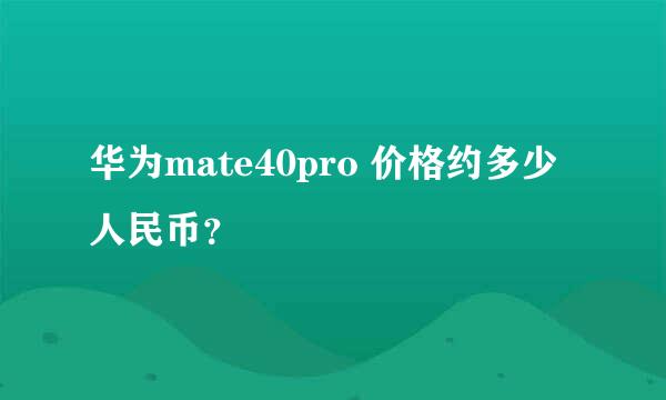 华为mate40pro 价格约多少人民币？