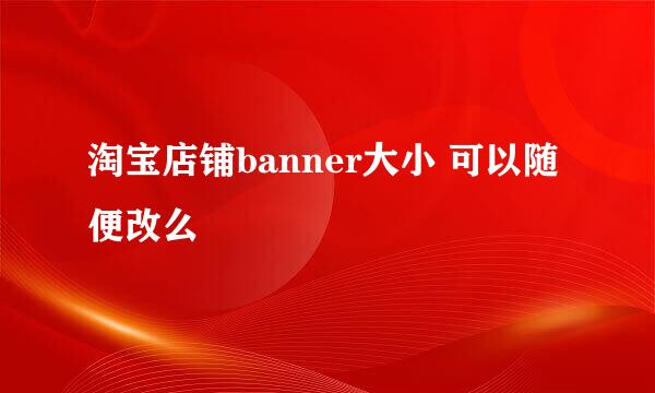 淘宝店铺banner大小 可以随便改么