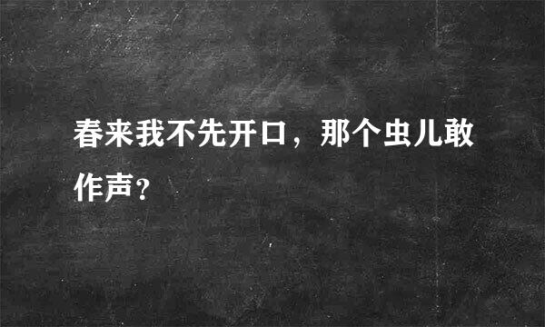 春来我不先开口，那个虫儿敢作声？