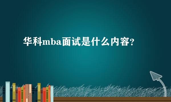 华科mba面试是什么内容？