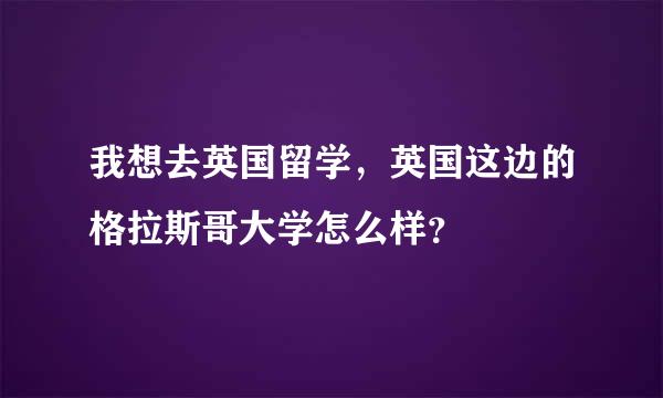 我想去英国留学，英国这边的格拉斯哥大学怎么样？