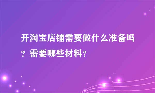 开淘宝店铺需要做什么准备吗？需要哪些材料？