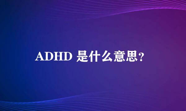 ADHD 是什么意思？