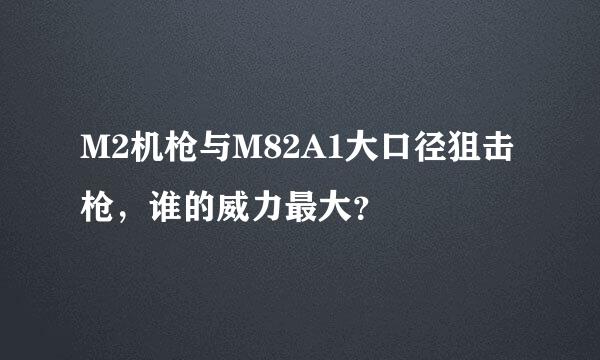 M2机枪与M82A1大口径狙击枪，谁的威力最大？