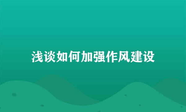 浅谈如何加强作风建设