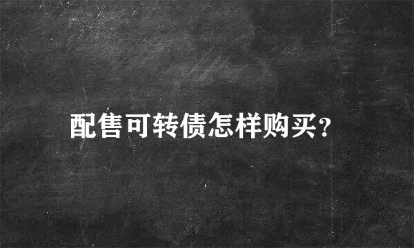 配售可转债怎样购买？